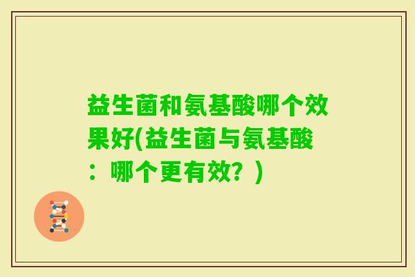 益生菌和氨基酸哪个效果好(益生菌与氨基酸:哪个更有效?) 益生菌和氨基酸哪个效果好(益生菌与氨基酸:哪个更有效?)