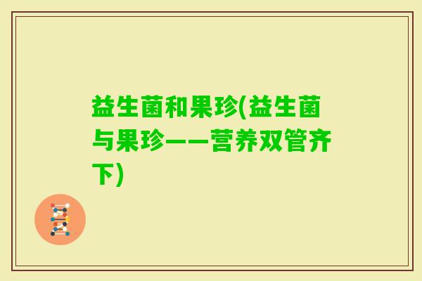 益生菌和果珍(益生菌与果珍——营养双管齐下) 益生菌和果珍(益生菌与果珍——营养双管齐下)