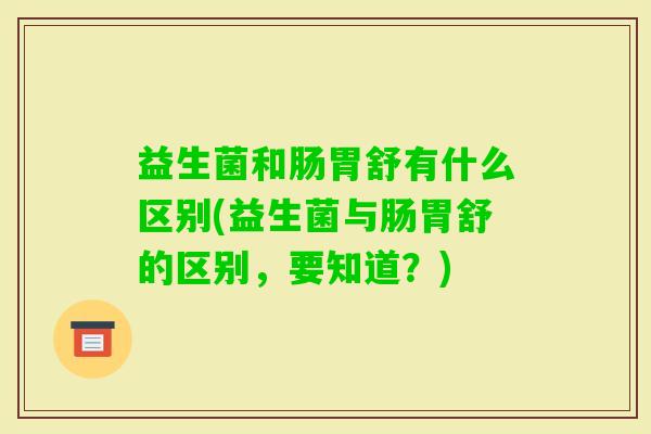 益生菌和肠胃舒有什么区别(益生菌与肠胃舒的区别,要知道?) 益生菌和肠胃舒有什么区别(益生菌与肠胃舒的区别,要知道?)