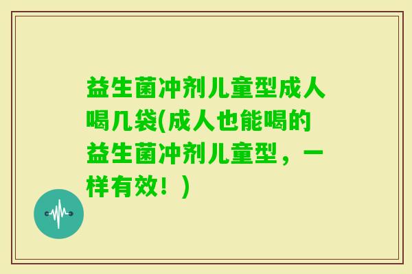 益生菌冲剂儿童型成人喝几袋(成人也能喝的益生菌冲剂儿童型,一样有效!) 益生菌冲剂儿童型成人喝几袋(成人也能喝的益生菌冲剂儿童型,一样有效!)
