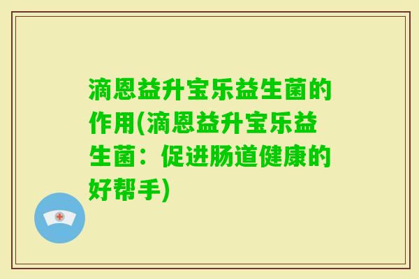 滴恩益升宝乐益生菌的作用(滴恩益升宝乐益生菌:促进肠道健康的好帮手) 滴恩益升宝乐益生菌的作用(滴恩益升宝乐益生菌:促进肠道健康的好帮手)