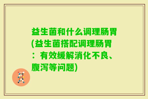 益生菌和什么调理肠胃(益生菌搭配调理肠胃:有效缓解、等问题) 益生菌和什么调理肠胃(益生菌搭配调理肠胃:有效缓解、等问题)