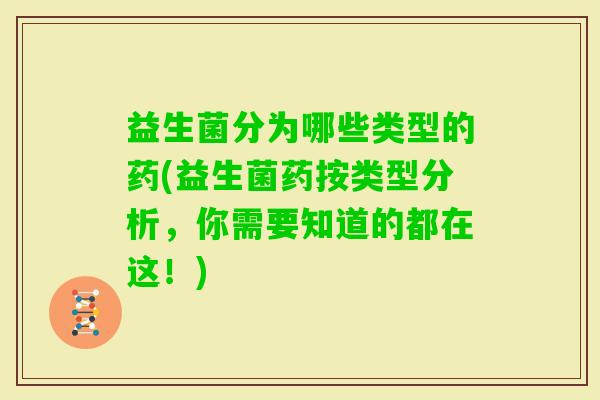 益生菌分为哪些类型的药(益生菌药按类型分析，你需要知道的都在这！)