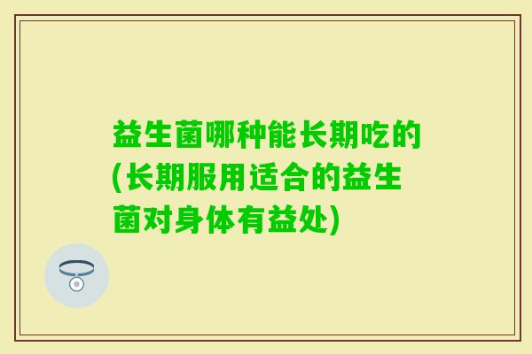 益生菌哪种能长期吃的(长期服用适合的益生菌对身体有益处) 益生菌哪种能长期吃的(长期服用适合的益生菌对身体有益处)