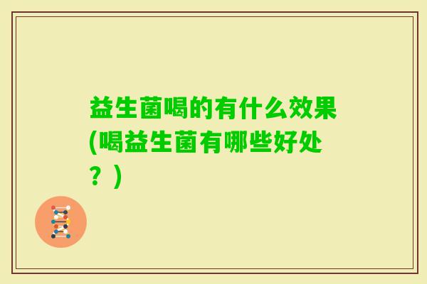 益生菌喝的有什么效果(喝益生菌有哪些好处?) 益生菌喝的有什么效果(喝益生菌有哪些好处?)