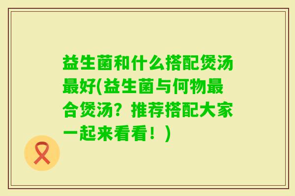 益生菌和什么搭配煲汤好(益生菌与何物合煲汤?推荐搭配大家一起来看看!) 益生菌和什么搭配煲汤好(益生菌与何物合煲汤?推荐搭配大家一起来看看!)