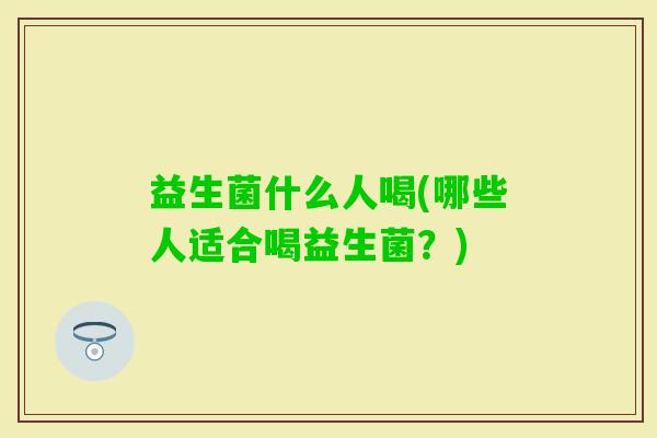 益生菌什么人喝(哪些人适合喝益生菌？)