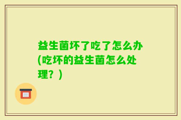益生菌坏了吃了怎么办(吃坏的益生菌怎么处理?) 益生菌坏了吃了怎么办(吃坏的益生菌怎么处理?)