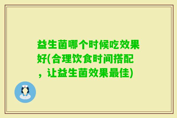 益生菌哪个时候吃效果好(合理饮食时间搭配,让益生菌效果佳) 益生菌哪个时候吃效果好(合理饮食时间搭配,让益生菌效果佳)