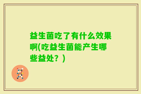 益生菌吃了有什么效果啊(吃益生菌能产生哪些益处?) 益生菌吃了有什么效果啊(吃益生菌能产生哪些益处?)