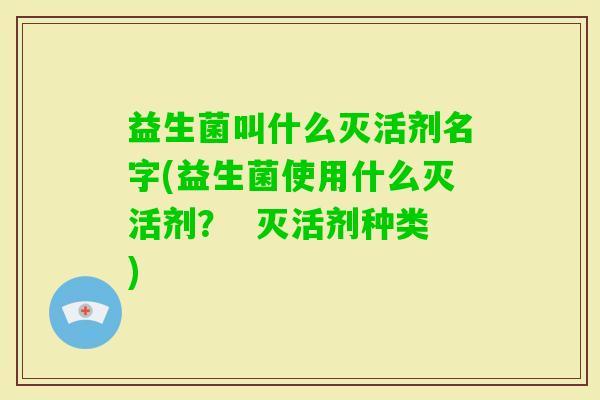 益生菌叫什么灭活剂名字(益生菌使用什么灭活剂? 灭活剂种类) 益生菌叫什么灭活剂名字(益生菌使用什么灭活剂? 灭活剂种类)