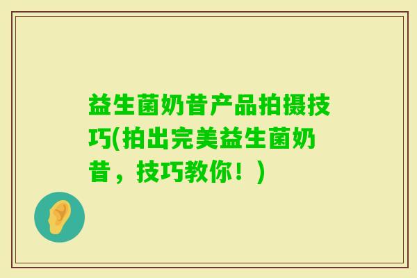 益生菌奶昔产品拍摄技巧(拍出完美益生菌奶昔,技巧教你!) 益生菌奶昔产品拍摄技巧(拍出完美益生菌奶昔,技巧教你!)