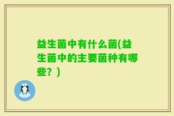 益生菌中有什么菌(益生菌中的主要菌种有哪些?) 益生菌中有什么菌(益生菌中的主要菌种有哪些?)