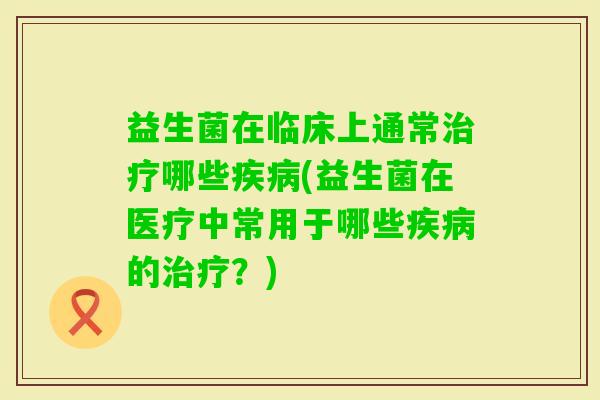 益生菌在临床上通常哪些(益生菌在医疗中常用于哪些的?) 益生菌在临床上通常哪些(益生菌在医疗中常用于哪些的?)