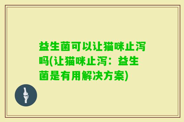 益生菌可以让猫咪止泻吗(让猫咪止泻:益生菌是有用解决方案) 益生菌可以让猫咪止泻吗(让猫咪止泻:益生菌是有用解决方案)