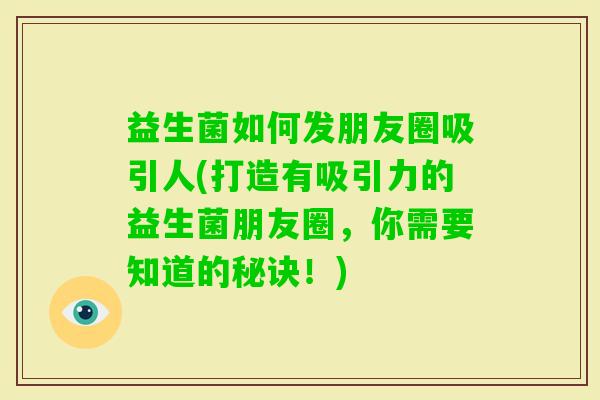 益生菌如何发朋友圈吸引人(打造有吸引力的益生菌朋友圈,你需要知道的秘诀!) 益生菌如何发朋友圈吸引人(打造有吸引力的益生菌朋友圈,你需要知道的秘诀!)