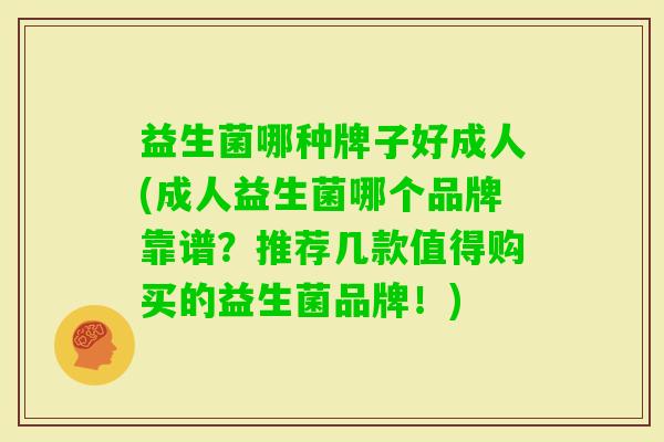 益生菌哪种牌子好成人(成人益生菌哪个品牌靠谱？推荐几款值得购买的益生菌品牌！)