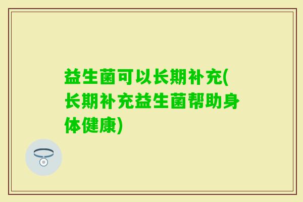 益生菌可以长期补充(长期补充益生菌帮助身体健康) 益生菌可以长期补充(长期补充益生菌帮助身体健康)