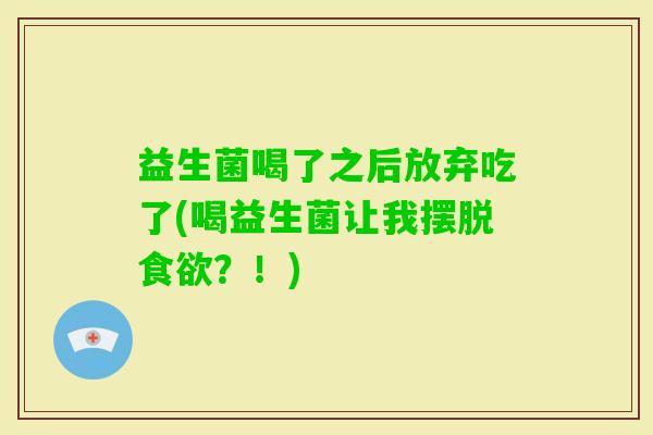 益生菌喝了之后放弃吃了(喝益生菌让我摆脱?!) 益生菌喝了之后放弃吃了(喝益生菌让我摆脱?!)