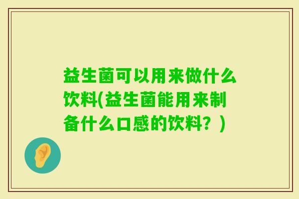 益生菌可以用来做什么饮料(益生菌能用来制备什么口感的饮料？)