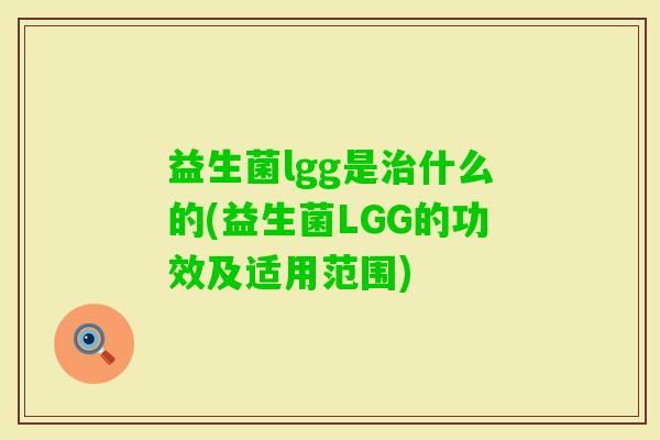 益生菌lgg是什么的(益生菌LGG的功效及适用范围) 益生菌lgg是什么的(益生菌LGG的功效及适用范围)