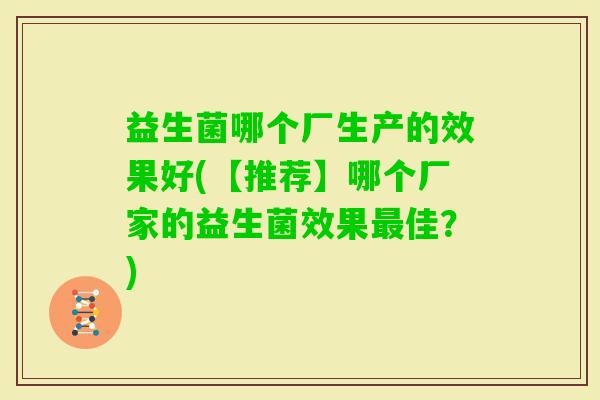 益生菌哪个厂生产的效果好(【推荐】哪个厂家的益生菌效果佳?) 益生菌哪个厂生产的效果好(【推荐】哪个厂家的益生菌效果佳?)
