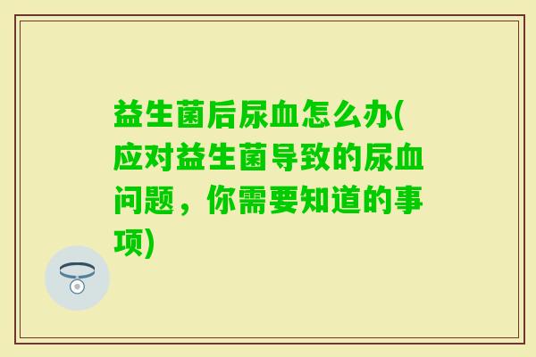 益生菌后尿怎么办(应对益生菌导致的尿问题,你需要知道的事项) 益生菌后尿怎么办(应对益生菌导致的尿问题,你需要知道的事项)