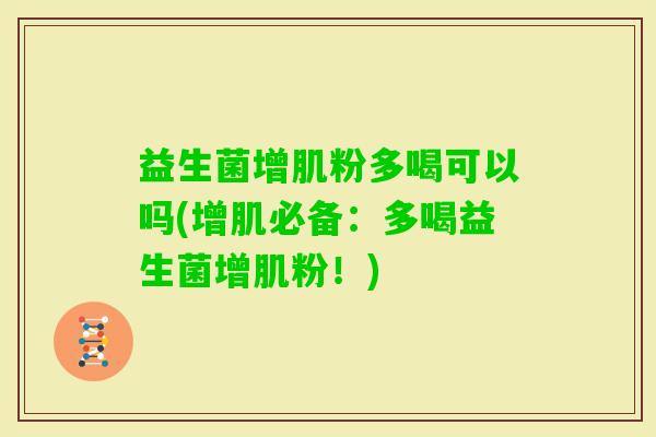 益生菌增肌粉多喝可以吗(增肌必备:多喝益生菌增肌粉!) 益生菌增肌粉多喝可以吗(增肌必备:多喝益生菌增肌粉!)