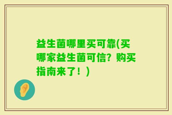 益生菌哪里买可靠(买哪家益生菌可信?购买指南来了!) 益生菌哪里买可靠(买哪家益生菌可信?购买指南来了!)