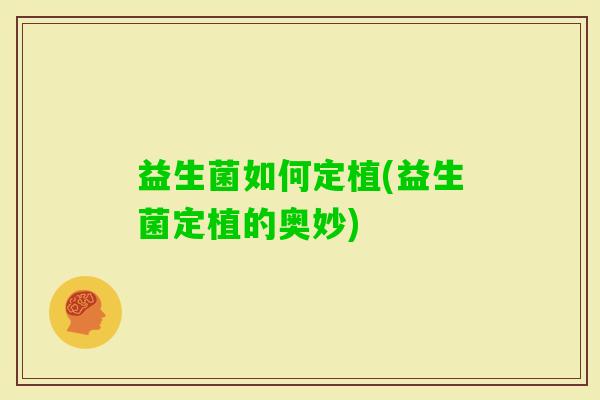 益生菌如何定植(益生菌定植的奥妙) 益生菌如何定植(益生菌定植的奥妙)