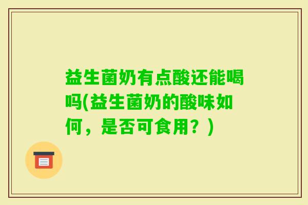 益生菌奶有点酸还能喝吗(益生菌奶的酸味如何，是否可食用？)