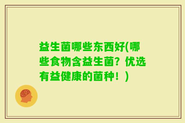 益生菌哪些东西好(哪些食物含益生菌?优选有益健康的菌种!) 益生菌哪些东西好(哪些食物含益生菌?优选有益健康的菌种!)