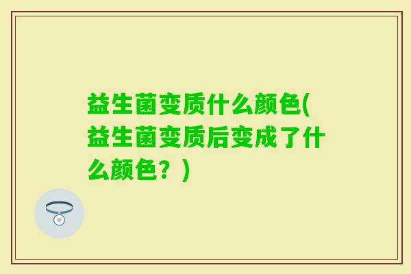 益生菌变质什么颜色(益生菌变质后变成了什么颜色?) 益生菌变质什么颜色(益生菌变质后变成了什么颜色?)