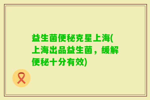 益生菌克星上海(上海出品益生菌,缓解十分有效) 益生菌克星上海(上海出品益生菌,缓解十分有效)
