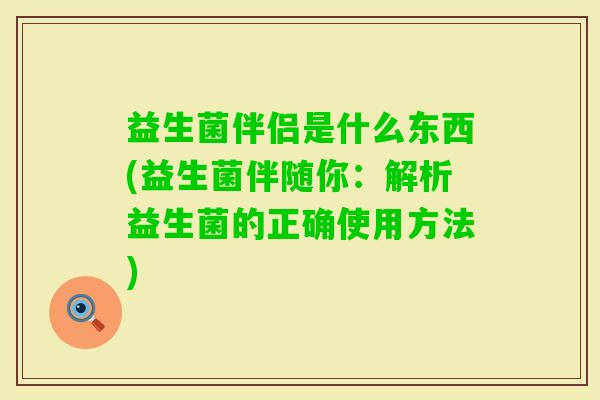 益生菌伴侣是什么东西(益生菌伴随你:解析益生菌的正确使用方法) 益生菌伴侣是什么东西(益生菌伴随你:解析益生菌的正确使用方法)