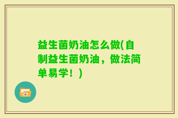 益生菌奶油怎么做(自制益生菌奶油,做法简单易学!) 益生菌奶油怎么做(自制益生菌奶油,做法简单易学!)