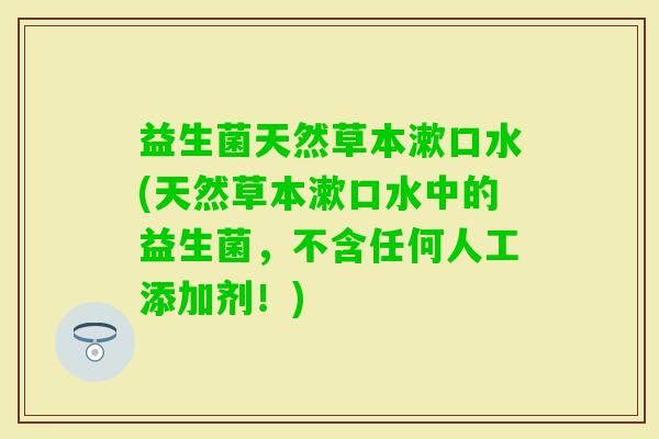 益生菌天然草本漱口水(天然草本漱口水中的益生菌,不含任何人工添加剂!) 益生菌天然草本漱口水(天然草本漱口水中的益生菌,不含任何人工添加剂!)