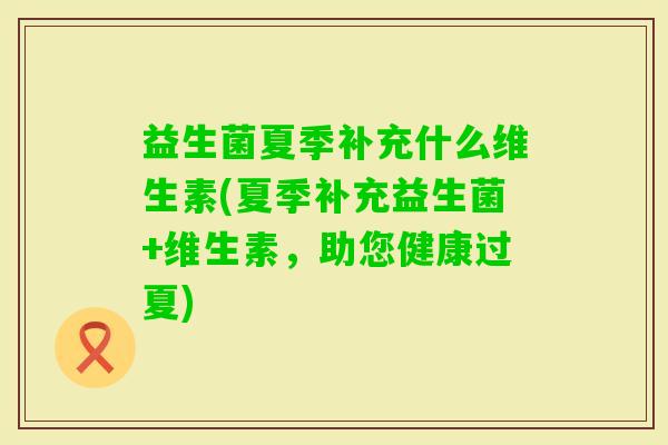 益生菌夏季补充什么维生素(夏季补充益生菌+维生素,助您健康过夏) 益生菌夏季补充什么维生素(夏季补充益生菌+维生素,助您健康过夏)