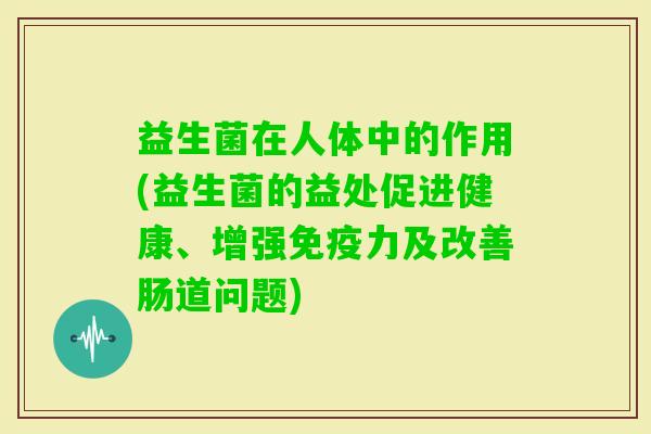 益生菌在人体中的作用(益生菌的益处促进健康、增强力及改善肠道问题) 益生菌在人体中的作用(益生菌的益处促进健康、增强力及改善肠道问题)