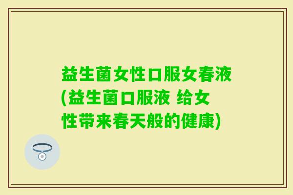 益生菌女性口服女春液(益生菌口服液 给女性带来春天般的健康) 益生菌女性口服女春液(益生菌口服液 给女性带来春天般的健康)