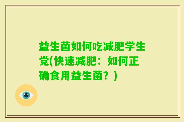 益生菌如何吃学生党(快速:如何正确食用益生菌?) 益生菌如何吃学生党(快速:如何正确食用益生菌?)