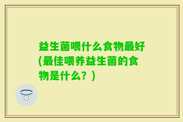 益生菌喂什么食物好(佳喂养益生菌的食物是什么?) 益生菌喂什么食物好(佳喂养益生菌的食物是什么?)