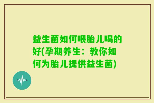 益生菌如何喂胎儿喝的好(孕期养生:教你如何为胎儿提供益生菌) 益生菌如何喂胎儿喝的好(孕期养生:教你如何为胎儿提供益生菌)