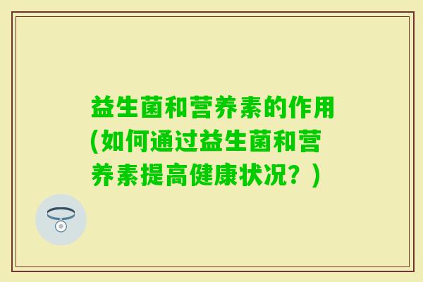 益生菌和营养素的作用(如何通过益生菌和营养素提高健康状况？)