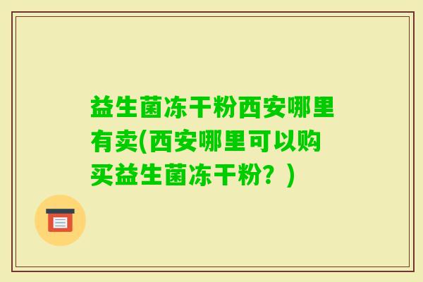 益生菌冻干粉西安哪里有卖(西安哪里可以购买益生菌冻干粉?) 益生菌冻干粉西安哪里有卖(西安哪里可以购买益生菌冻干粉?)