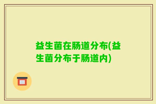 益生菌在肠道分布(益生菌分布于肠道内) 益生菌在肠道分布(益生菌分布于肠道内)