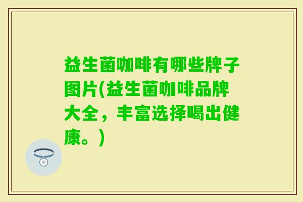 益生菌咖啡有哪些牌子图片(益生菌咖啡品牌大全,丰富选择喝出健康。) 益生菌咖啡有哪些牌子图片(益生菌咖啡品牌大全,丰富选择喝出健康。)