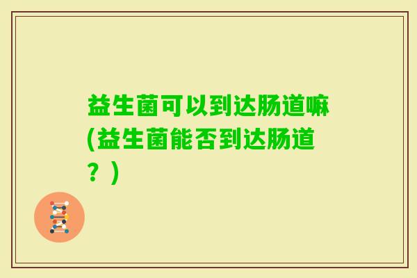 益生菌可以到达肠道嘛(益生菌能否到达肠道?) 益生菌可以到达肠道嘛(益生菌能否到达肠道?)