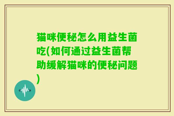 猫咪怎么用益生菌吃(如何通过益生菌帮助缓解猫咪的问题)