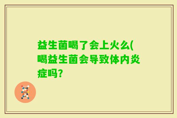 益生菌喝了会上火么(喝益生菌会导致体内吗？